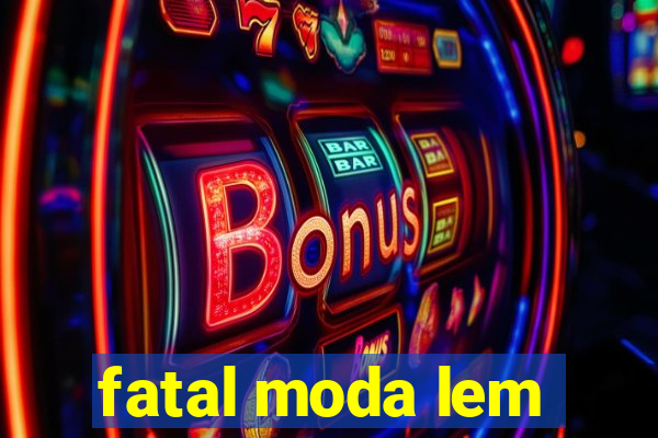 fatal moda lem